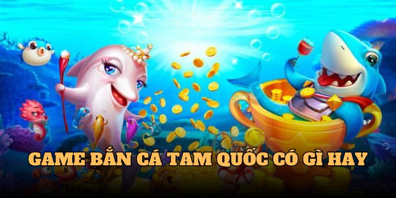 Game bắn cá Tam Quốc có gì hay