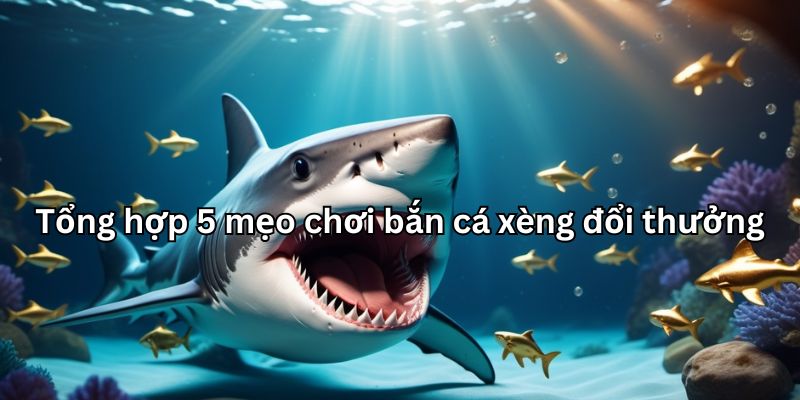 Tổng hợp 5 mẹo chơi bắn cá xèng đổi thưởng