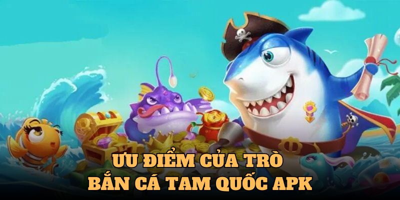 Ưu điểm của trò bắn cá Tam Quốc apk